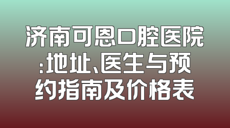 济南可恩口腔医院：地址、医生与预约指南及价格表
