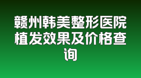 赣州韩美整形医院植发效果及价格查询