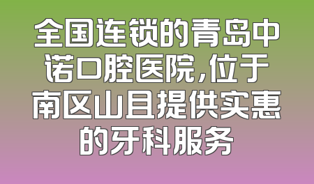 全国连锁的青岛中诺口腔医院，位于南区山且提供实惠的牙科服务