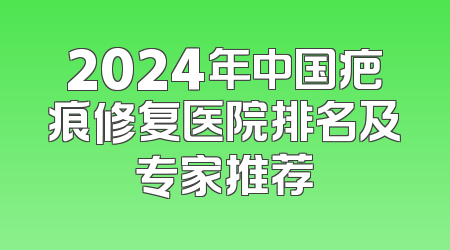 2024年中国疤痕修复医院排名及专家推荐