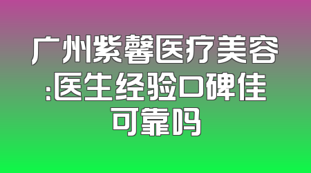 广州紫馨医疗美容：医生经验口碑佳可靠吗