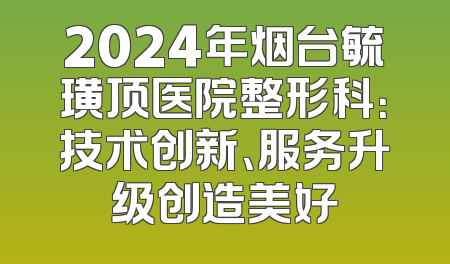 2024年烟台毓璜顶医院整形科：技术创新、服务升级创造美好