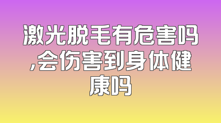 激光脱毛有危害吗，会伤害到身体健康吗
