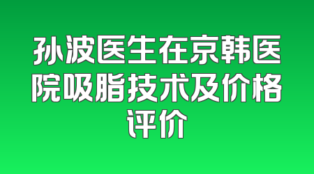 孙波医生在京韩医院吸脂技术及价格评价