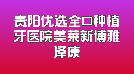 贵阳优选全口种植牙医院美莱新博雅泽康