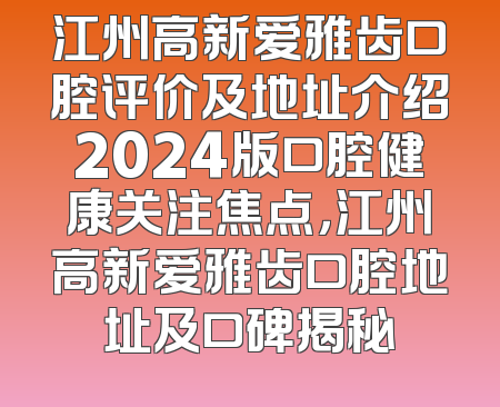 江州高新爱雅齿口腔评价及地址介绍2024版口腔健康关注焦点，江州高新爱雅齿口腔地址及口碑揭秘