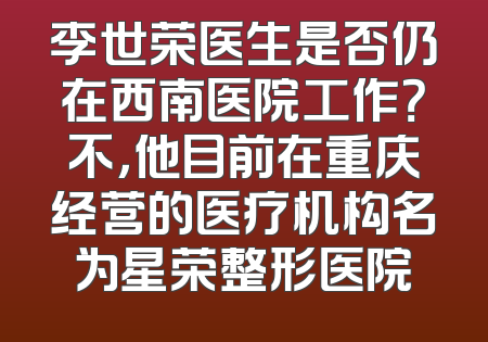 李世荣医生是否仍在西南医院工作？不，他目前在重庆经营的医疗机构名为星荣整形医院