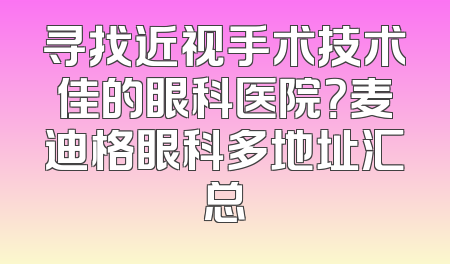寻找近视手术技术佳的眼科医院？麦迪格眼科多地址汇总