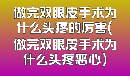 做完双眼皮手术为什么头疼的厉害(做完双眼皮手术为什么头疼恶心)
