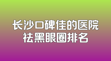 长沙口碑佳的医院祛黑眼圈排名