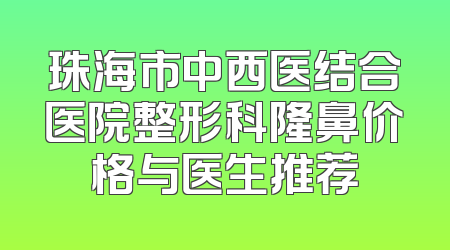 珠海市中西医结合医院整形科隆鼻价格与医生推荐