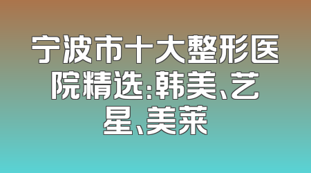 宁波市十大整形医院精选：韩美、艺星、美莱