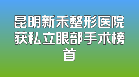 昆明新禾整形医院获私立眼部手术榜首