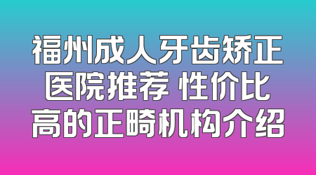 福州成人牙齿矫正医院推荐 性价比高的正畸机构介绍