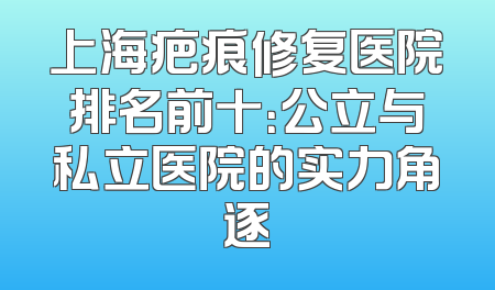 上海疤痕修复医院排名前十：公立与私立医院的实力角逐