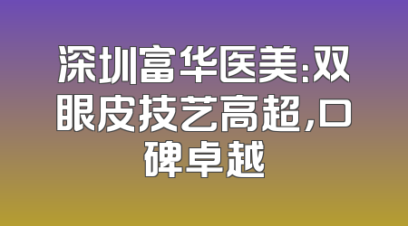 深圳富华医美：双眼皮技艺高超，口碑卓越