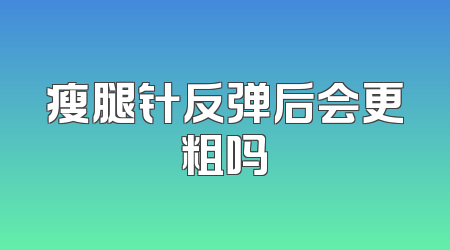 瘦腿针反弹后会更粗吗