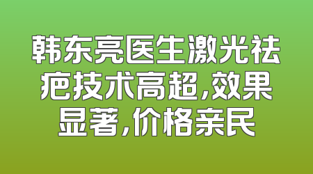 韩东亮医生激光祛疤技术高超，效果显著，价格亲民
