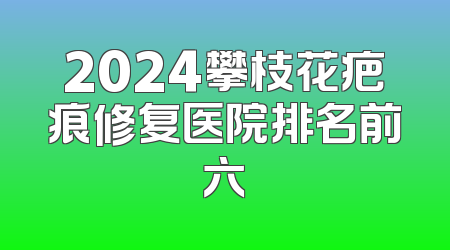 2024攀枝花疤痕修复医院排名前六