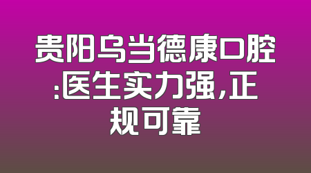 贵阳乌当德康口腔：医生实力强，正规可靠
