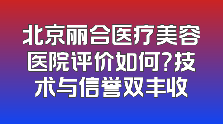 北京丽合医疗美容医院评价如何？技术与信誉双丰收