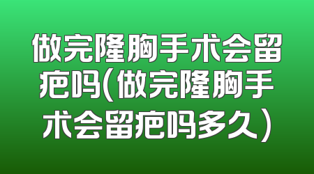 做完隆胸手术会留疤吗(做完隆胸手术会留疤吗多久)