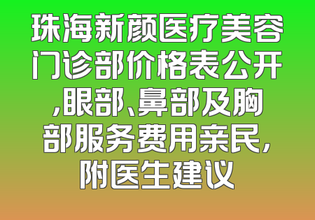 珠海新颜医疗美容门诊部价格表公开，眼部、鼻部及胸部服务费用亲民，附医生建议