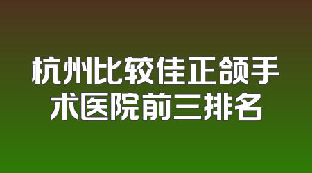 杭州比较佳正颌手术医院前三排名