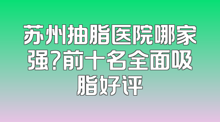 苏州抽脂医院哪家强？前十名全面吸脂好评