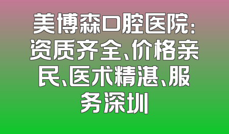 美博森口腔医院：资质齐全、价格亲民、医术精湛、服务深圳