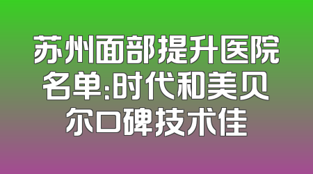 苏州面部提升医院名单：时代和美贝尔口碑技术佳