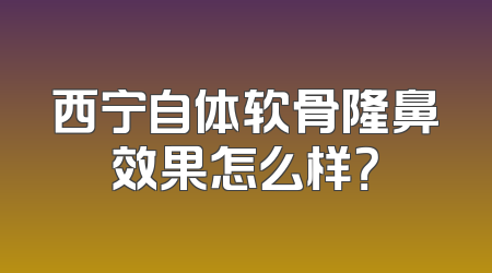 西宁自体软骨隆鼻效果怎么样？