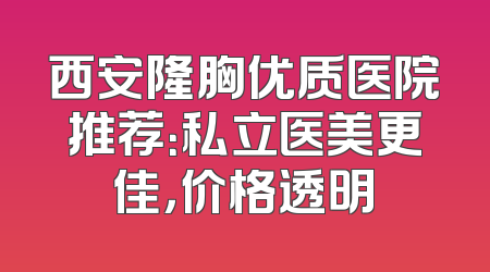 西安隆胸优质医院推荐：私立医美更佳，价格透明