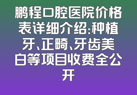 鹏程口腔医院价格表详细介绍：种植牙、正畸、牙齿美白等项目收费全公开