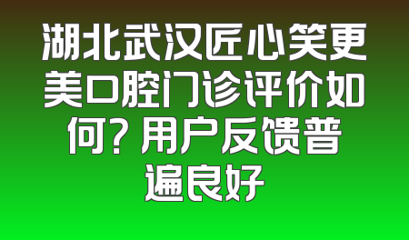湖北武汉匠心笑更美口腔门诊评价如何？ 用户反馈普遍良好