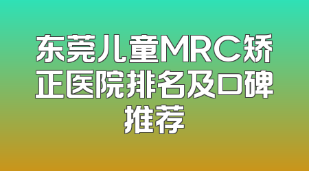 东莞儿童MRC矫正医院排名及口碑推荐