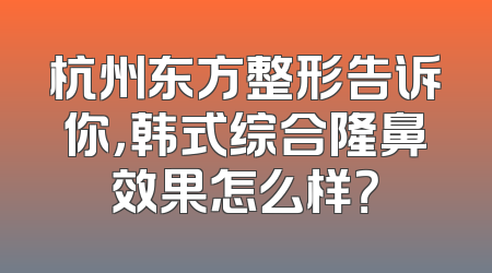 杭州东方整形告诉你，韩式综合隆鼻效果怎么样？