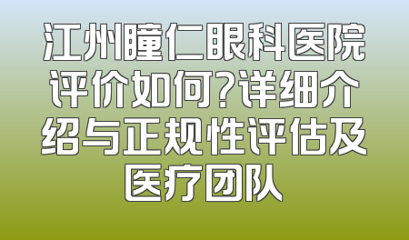 江州瞳仁眼科医院评价如何？详细介绍与正规性评估及医疗团队