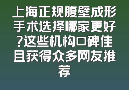 上海正规腹壁成形手术选择哪家更好？这些机构口碑佳且获得众多网友推荐
