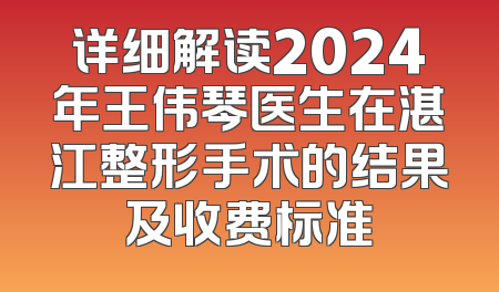 详细解读2024年王伟琴医生在湛江整形手术的结果及收费标准