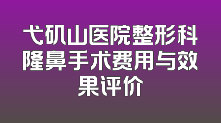 弋矶山医院整形科隆鼻手术费用与效果评价