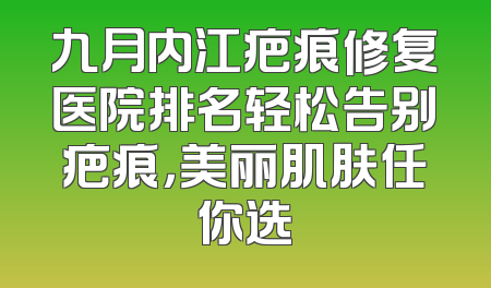 九月内江疤痕修复医院排名轻松告别疤痕，美丽肌肤任你选