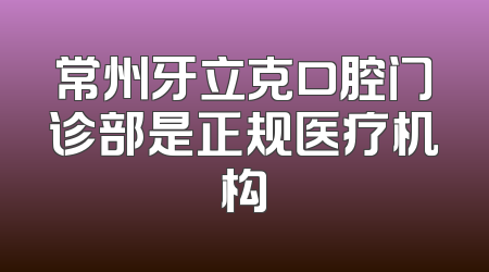 常州牙立克口腔门诊部是正规医疗机构
