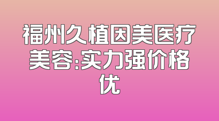 福州久植因美医疗美容：实力强价格优
