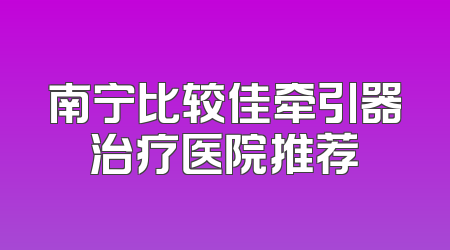 南宁比较佳牵引器治疗医院推荐