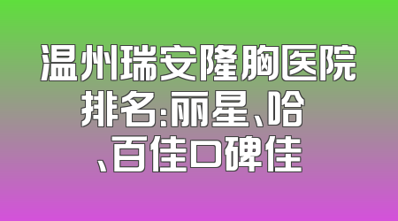 温州瑞安隆胸医院排名：丽星、哈啰、百佳口碑佳