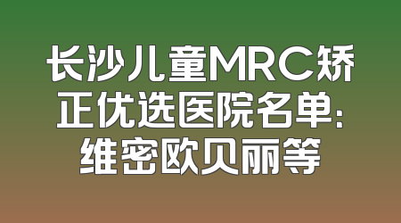 长沙儿童MRC矫正优选医院名单：维密欧贝丽等