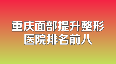 重庆面部提升整形医院排名前八