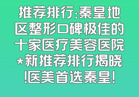 推荐排行：秦皇地区整形口碑极佳的十家医疗美容医院*新推荐排行揭晓！医美首选秦皇！