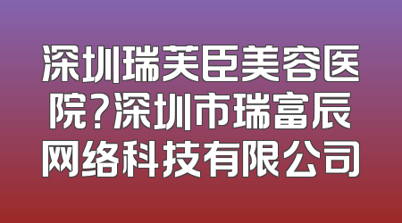 深圳瑞芙臣美容医院？深圳市瑞富辰网络科技有限公司